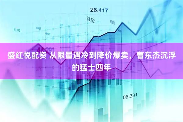 盛红悦配资 从限量遇冷到降价爆卖，曹东杰沉浮的猛士四年