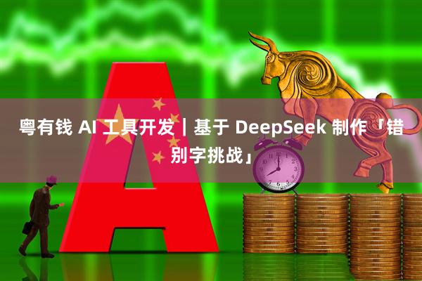 粤有钱 AI 工具开发｜基于 DeepSeek 制作「错别字挑战」