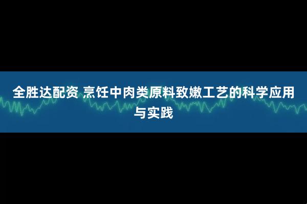 全胜达配资 烹饪中肉类原料致嫩工艺的科学应用与实践