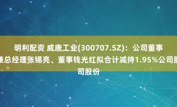 明利配资 威唐工业(300707.SZ)：公司董事长兼总经理张锡亮、董事钱光红拟合计减持1.95%公司股份