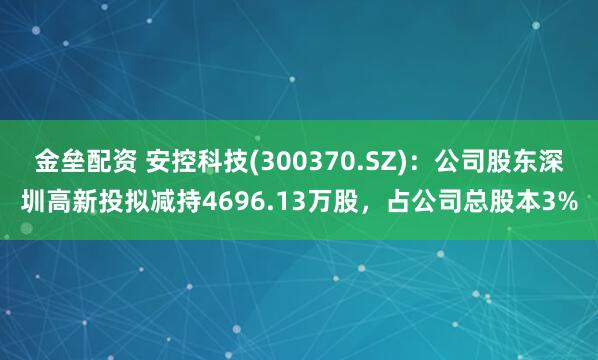 金垒配资 安控科技(300370.SZ)：公司股东深圳高新投拟减持4696.13万股，占公司总股本3%