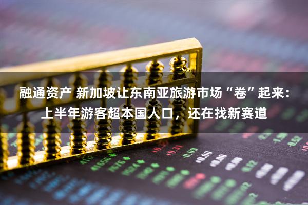 融通资产 新加坡让东南亚旅游市场“卷”起来:上半年游客超本国人口,还在找新赛道