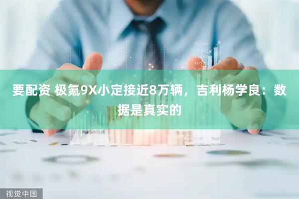 要配资 极氪9X小定接近8万辆，吉利杨学良：数据是真实的