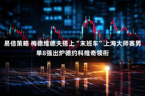 易倍策略 梅德维德夫搭上“末班车”上海大师赛男单8强出炉德约科维奇领衔