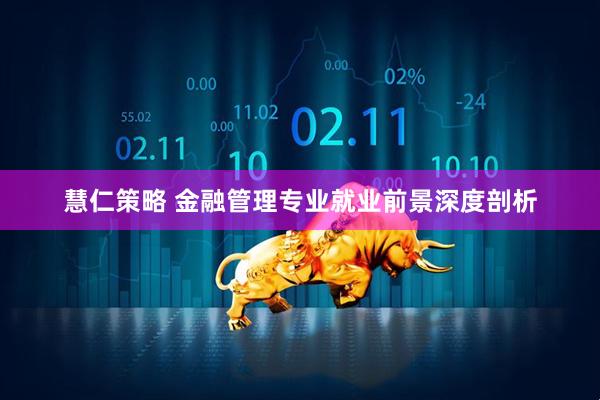 慧仁策略 金融管理专业就业前景深度剖析