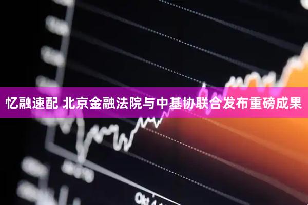 忆融速配 北京金融法院与中基协联合发布重磅成果