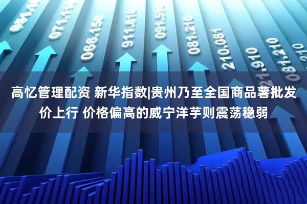 高忆管理配资 新华指数|贵州乃至全国商品薯批发价上行 价格偏高的威宁洋芋则震荡稳弱