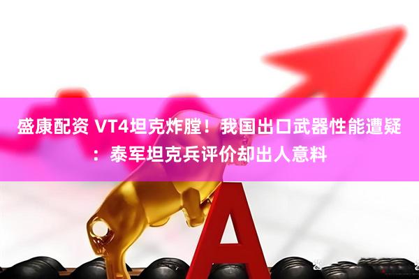盛康配资 VT4坦克炸膛！我国出口武器性能遭疑：泰军坦克兵评价却出人意料