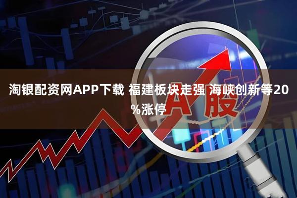 淘银配资网APP下载 福建板块走强 海峡创新等20%涨停