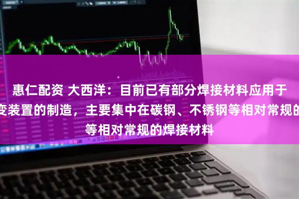 惠仁配资 大西洋：目前已有部分焊接材料应用于可控核聚变装置的制造，主要集中在碳钢、不锈钢等相对常规的焊接材料