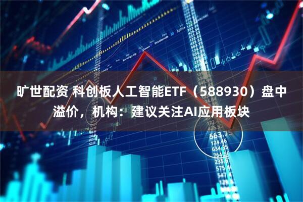 旷世配资 科创板人工智能ETF（588930）盘中溢价，机构：建议关注AI应用板块