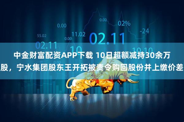 中金财富配资APP下载 10日超额减持30余万股，宁水集团股东王开拓被责令购回股份并上缴价差