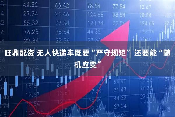 旺鼎配资 无人快递车既要“严守规矩” 还要能“随机应变”