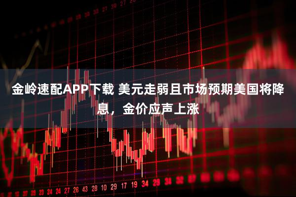 金岭速配APP下载 美元走弱且市场预期美国将降息，金价应声上涨