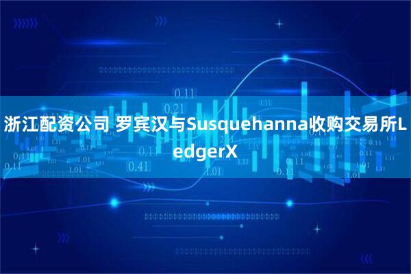 浙江配资公司 罗宾汉与Susquehanna收购交易所LedgerX
