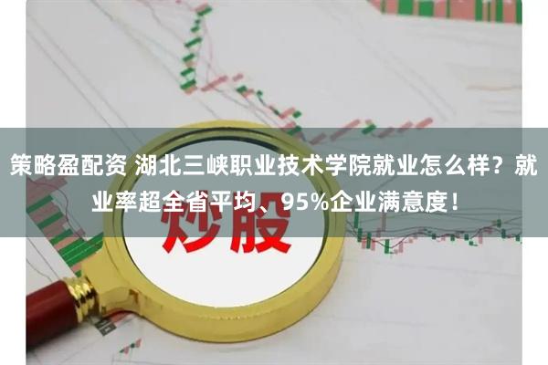 策略盈配资 湖北三峡职业技术学院就业怎么样？就业率超全省平均、95%企业满意度！