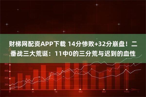 财梯网配资APP下载 14分惨败+32分崩盘！二番战三大荒诞：11中0的三分荒与迟到的血性