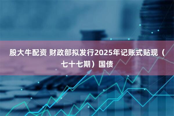 股大牛配资 财政部拟发行2025年记账式贴现（七十七期）国债