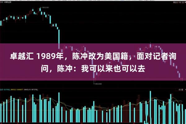 卓越汇 1989年，陈冲改为美国籍，面对记者询问，陈冲：我可以来也可以去