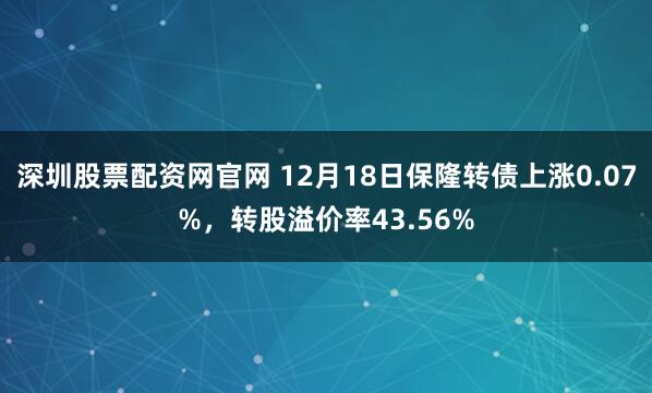 深圳股票配资网官网 12月18日保隆转债上涨0.07%，转股溢价率43.56%