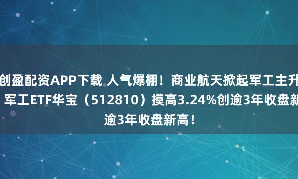 创盈配资APP下载 人气爆棚!商业航天掀起军工主升浪,军工ETF华宝(512810)摸高3.24%创逾3年收盘新高!