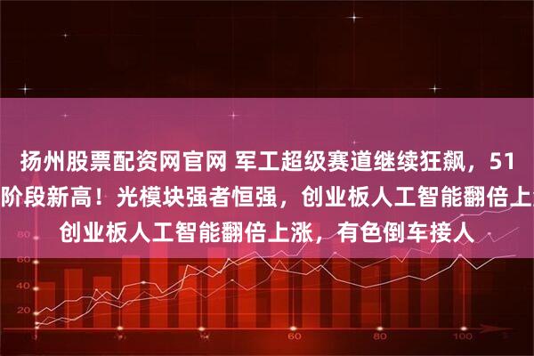 扬州股票配资网官网 军工超级赛道继续狂飙，512810涨逾3%上探阶段新高！光模块强者恒强，创业板人工智能翻倍上涨，有色倒车接人