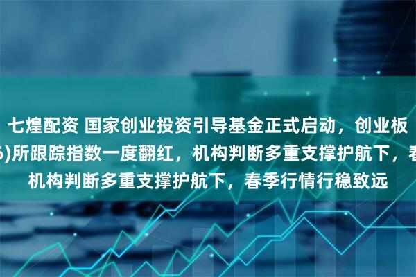 七煌配资 国家创业投资引导基金正式启动,创业板ETF建信(159956)所跟踪指数一度翻红,机构判断多重支撑护航下,春季行情行稳致远