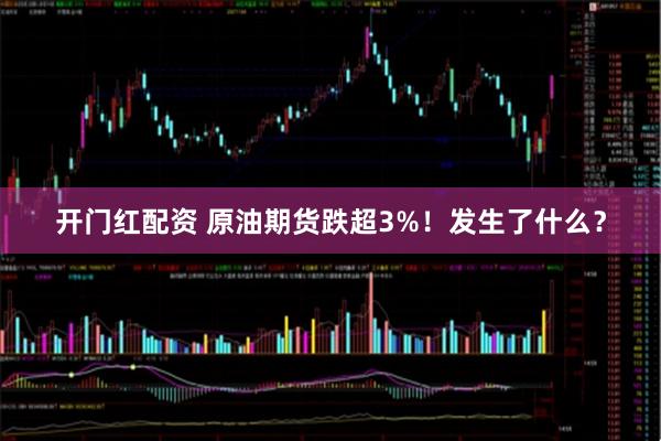 开门红配资 原油期货跌超3%！发生了什么？