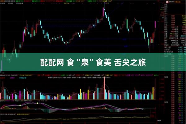 配配网 食“泉”食美 舌尖之旅
