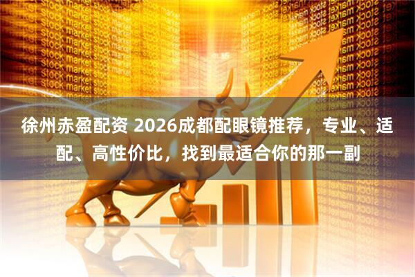徐州赤盈配资 2026成都配眼镜推荐，专业、适配、高性价比，找到最适合你的那一副