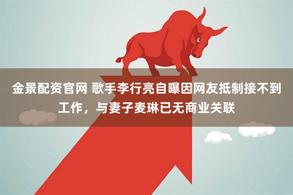 金景配资官网 歌手李行亮自曝因网友抵制接不到工作,与妻子麦琳已无商业关联