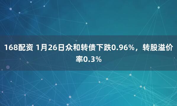 168配资 1月26日众和转债下跌0.96%，转股溢价率0.3%