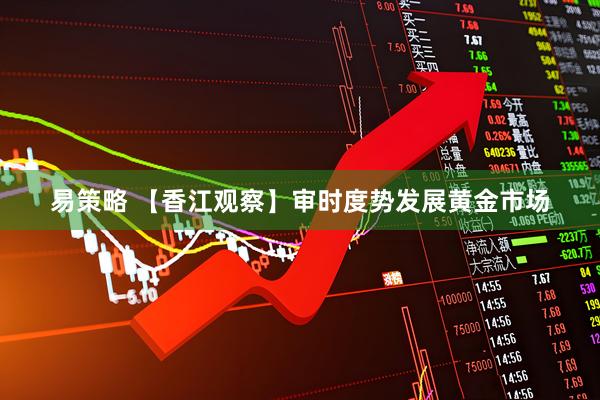 易策略 【香江观察】审时度势发展黄金市场