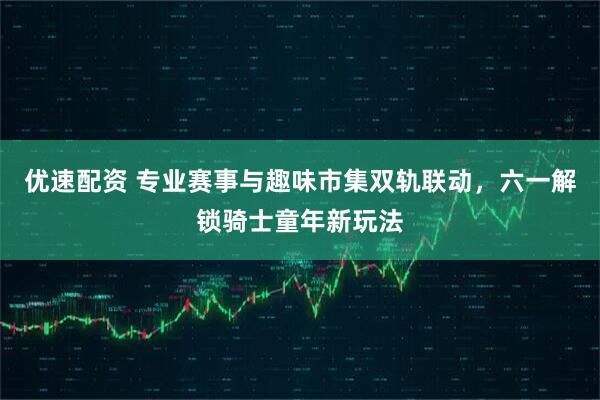 优速配资 专业赛事与趣味市集双轨联动，六一解锁骑士童年新玩法